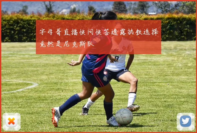 字母哥直播快问快答透露执教选择竟然是尼克斯队