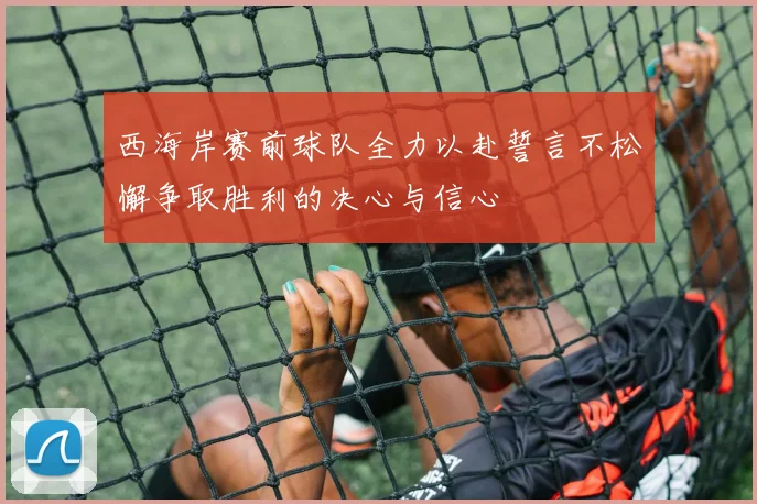 西海岸赛前球队全力以赴誓言不松懈争取胜利的决心与信心