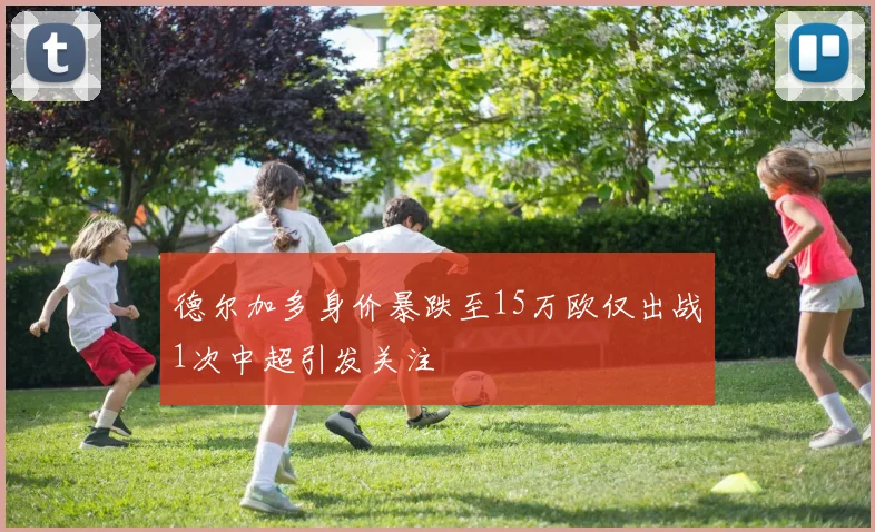 德尔加多身价暴跌至15万欧仅出战1次中超引发关注