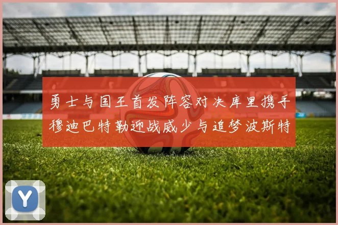 勇士与国王首发阵容对决库里携手穆迪巴特勒迎战威少与追梦波斯特