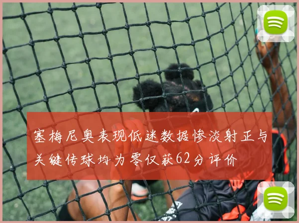 塞梅尼奥表现低迷数据惨淡射正与关键传球均为零仅获62分评价