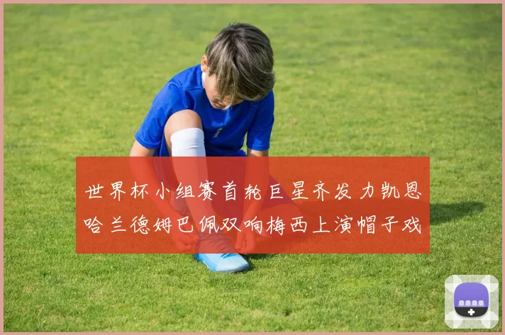 世界杯小组赛首轮巨星齐发力凯恩哈兰德姆巴佩双响梅西上演帽子戏法