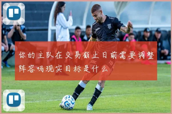 你的主队在交易截止日前需要调整阵容吗现实目标是什么