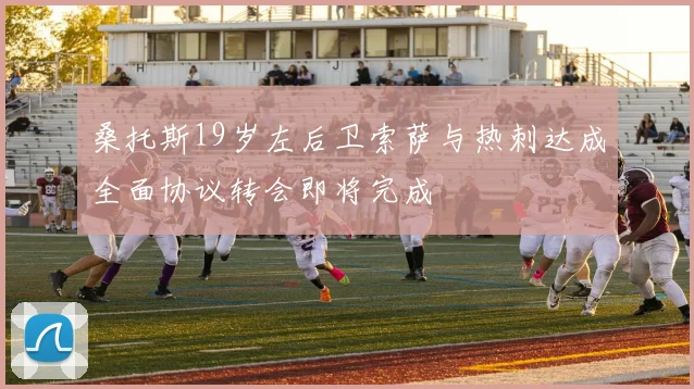 桑托斯19岁左后卫索萨与热刺达成全面协议转会即将完成