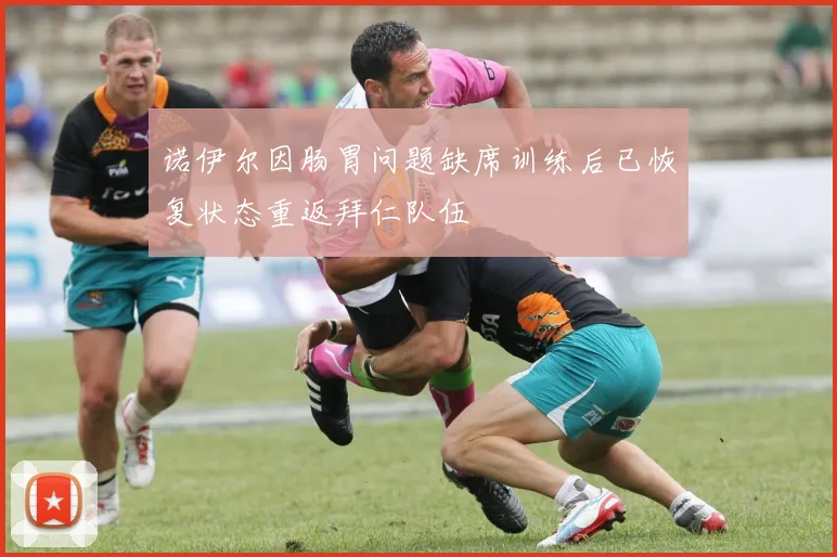 诺伊尔因肠胃问题缺席训练后已恢复状态重返拜仁队伍