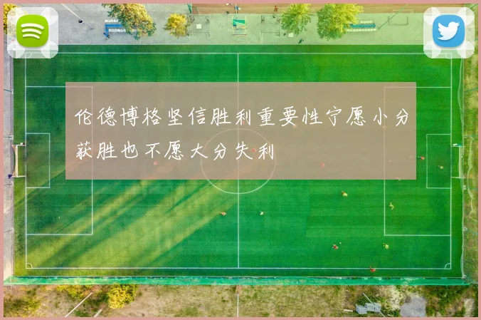 伦德博格坚信胜利重要性宁愿小分获胜也不愿大分失利