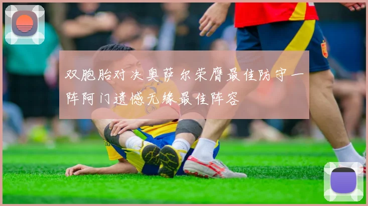 双胞胎对决奥萨尔荣膺最佳防守一阵阿门遗憾无缘最佳阵容