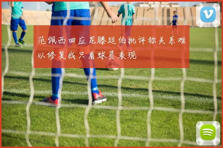 范佩西回应昆滕廷伯批评称关系难以修复我只看球员表现