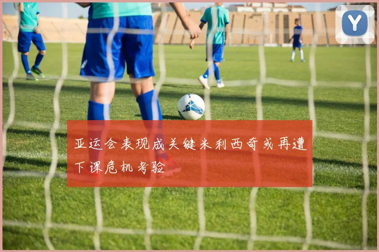 亚运会表现成关键米利西奇或再遭下课危机考验