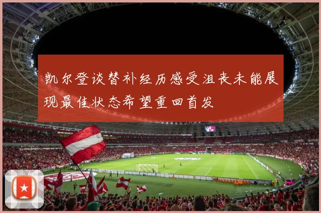 凯尔登谈替补经历感受沮丧未能展现最佳状态希望重回首发