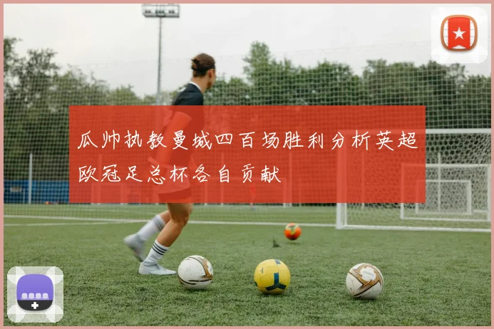 瓜帅执教曼城四百场胜利分析英超欧冠足总杯各自贡献