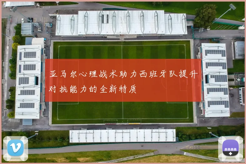 亚马尔心理战术助力西班牙队提升对抗能力的全新特质