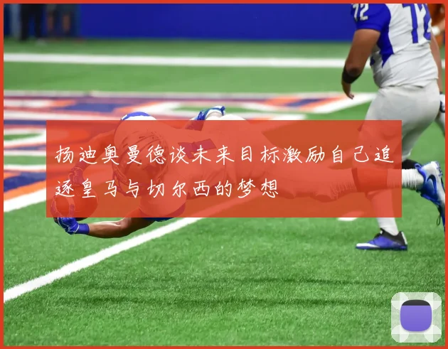 扬迪奥曼德谈未来目标激励自己追逐皇马与切尔西的梦想