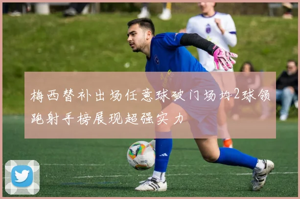 梅西替补出场任意球破门场均2球领跑射手榜展现超强实力