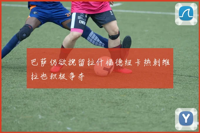 巴萨仍欲挽留拉什福德纽卡热刺维拉也积极争夺