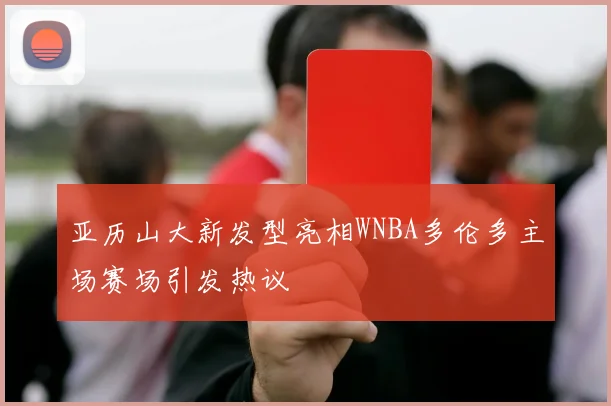 亚历山大新发型亮相WNBA多伦多主场赛场引发热议