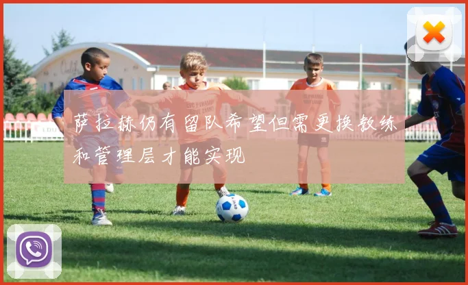 萨拉赫仍有留队希望但需更换教练和管理层才能实现
