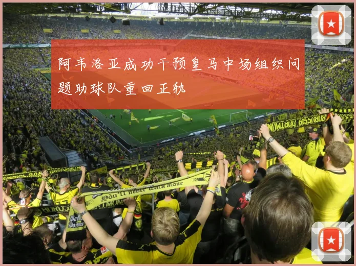 阿韦洛亚成功干预皇马中场组织问题助球队重回正轨