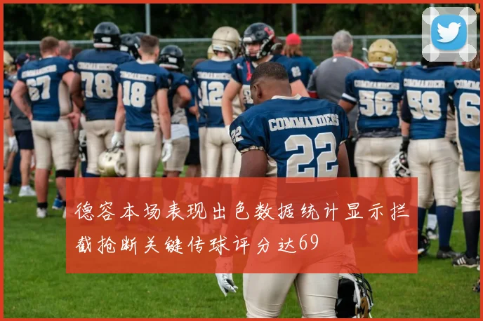 德容本场表现出色数据统计显示拦截抢断关键传球评分达69