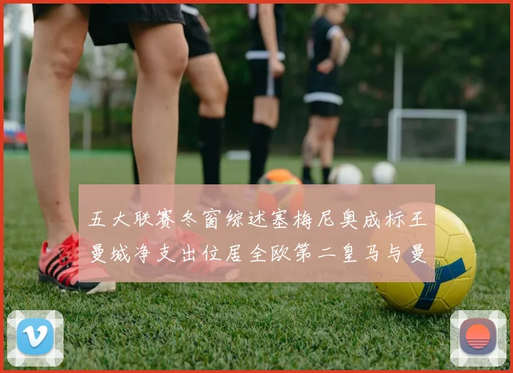 五大联赛冬窗综述塞梅尼奥成标王曼城净支出位居全欧第二皇马与曼联均未投入