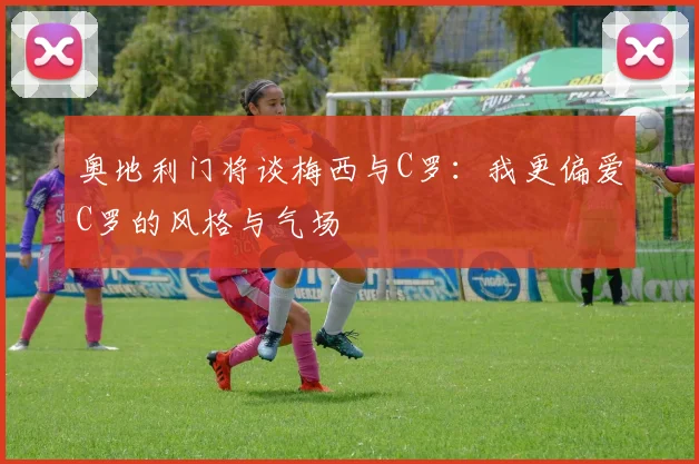 奥地利门将谈梅西与C罗：我更偏爱C罗的风格与气场
