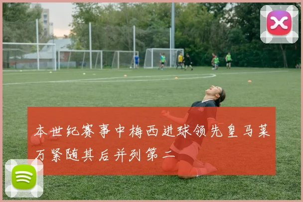 本世纪赛事中梅西进球领先皇马莱万紧随其后并列第二