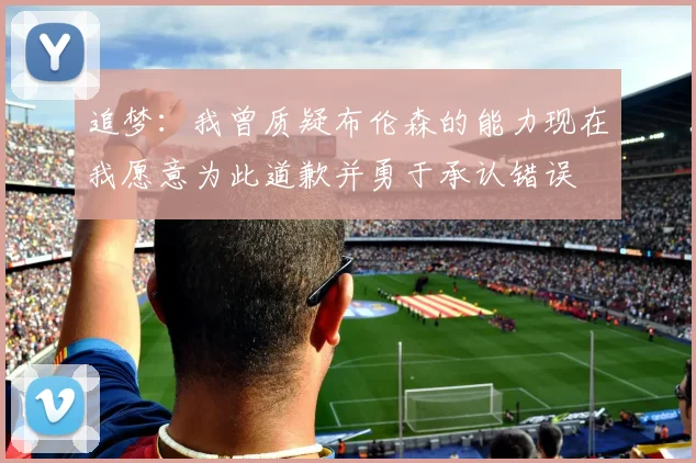 追梦：我曾质疑布伦森的能力现在我愿意为此道歉并勇于承认错误