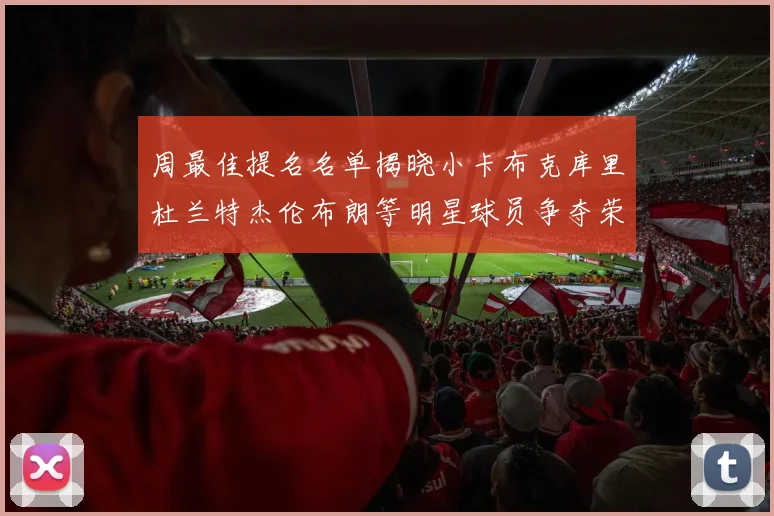 周最佳提名名单揭晓小卡布克库里杜兰特杰伦布朗等明星球员争夺荣誉