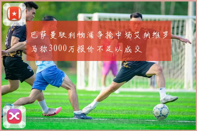 巴萨曼联利物浦争抢中场艾纳维罗马称3000万报价不足以成交