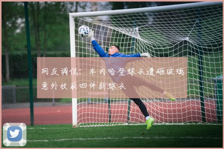 网友调侃：车内哈登球衣遭砸玻璃意外收获四件新球衣
