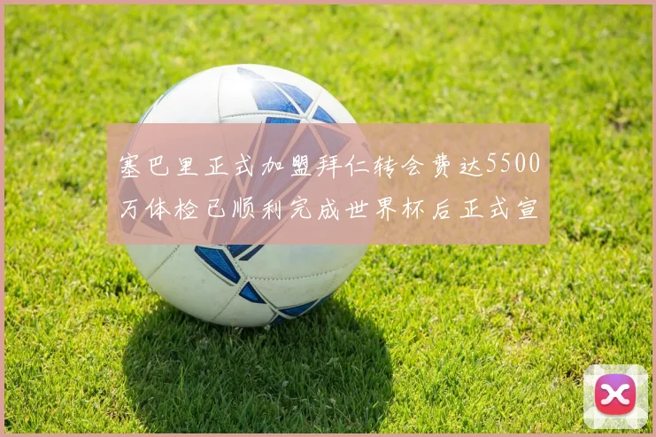 塞巴里正式加盟拜仁转会费达5500万体检已顺利完成世界杯后正式宣布