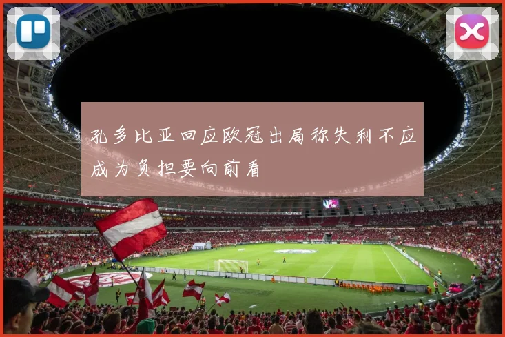 孔多比亚回应欧冠出局称失利不应成为负担要向前看
