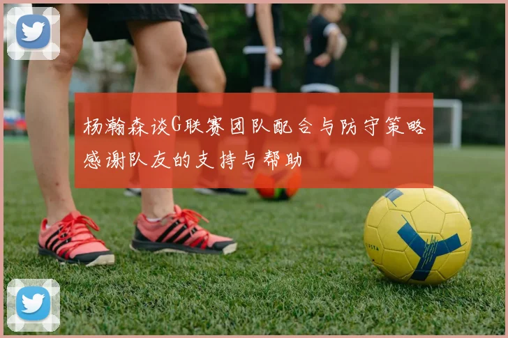 杨瀚森谈G联赛团队配合与防守策略感谢队友的支持与帮助